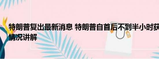 特朗普复出最新消息 特朗普自首后不到半小时获保释 基本情况讲解