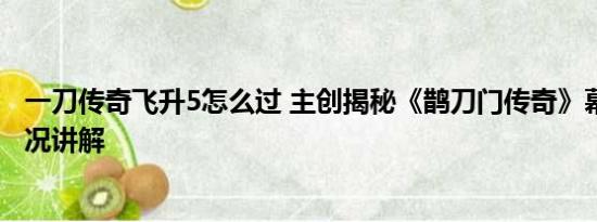 一刀传奇飞升5怎么过 主创揭秘《鹊刀门传奇》幕后 基本情况讲解