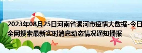 2023年08月25日河南省漯河市疫情大数据-今日/今天疫情全网搜索最新实时消息动态情况通知播报