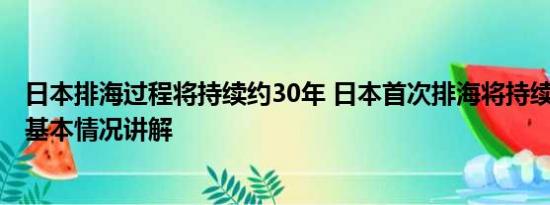 日本排海过程将持续约30年 日本首次排海将持续17天左右 基本情况讲解