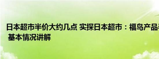 日本超市半价大约几点 实探日本超市：福岛产品半价无人买 基本情况讲解