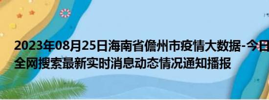 2023年08月25日海南省儋州市疫情大数据-今日/今天疫情全网搜索最新实时消息动态情况通知播报