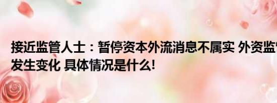 接近监管人士：暂停资本外流消息不属实 外资监管政策没有发生变化 具体情况是什么!