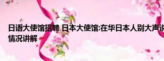 日语大使馆招聘 日本大使馆:在华日本人别大声说日语 基本情况讲解