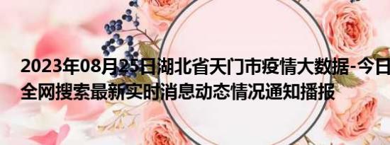 2023年08月25日湖北省天门市疫情大数据-今日/今天疫情全网搜索最新实时消息动态情况通知播报