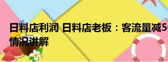 日料店利润 日料店老板：客流量减50% 基本情况讲解