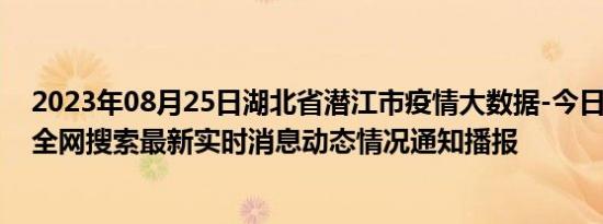 2023年08月25日湖北省潜江市疫情大数据-今日/今天疫情全网搜索最新实时消息动态情况通知播报