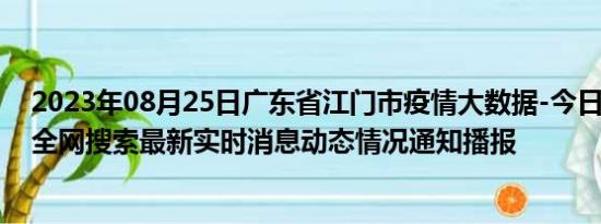 2023年08月25日广东省江门市疫情大数据-今日/今天疫情全网搜索最新实时消息动态情况通知播报