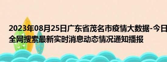 2023年08月25日广东省茂名市疫情大数据-今日/今天疫情全网搜索最新实时消息动态情况通知播报