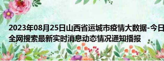 2023年08月25日山西省运城市疫情大数据-今日/今天疫情全网搜索最新实时消息动态情况通知播报