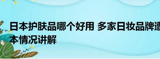 日本护肤品哪个好用 多家日妆品牌遭退货 基本情况讲解