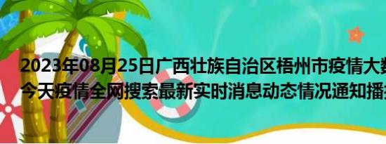 2023年08月25日广西壮族自治区梧州市疫情大数据-今日/今天疫情全网搜索最新实时消息动态情况通知播报