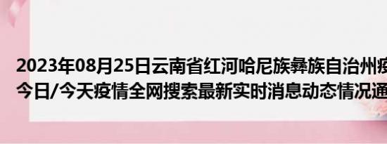 2023年08月25日云南省红河哈尼族彝族自治州疫情大数据-今日/今天疫情全网搜索最新实时消息动态情况通知播报