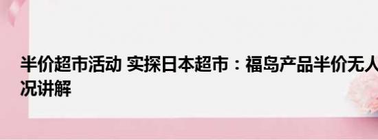 半价超市活动 实探日本超市：福岛产品半价无人买 基本情况讲解