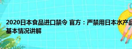 2020日本食品进口禁令 官方：严禁用日本水产品制作餐食 基本情况讲解