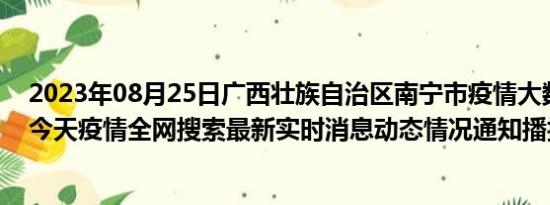 2023年08月25日广西壮族自治区南宁市疫情大数据-今日/今天疫情全网搜索最新实时消息动态情况通知播报