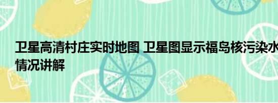 卫星高清村庄实时地图 卫星图显示福岛核污染水激增 基本情况讲解