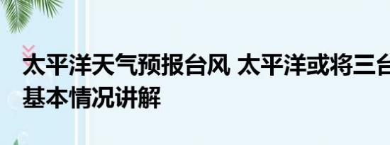 太平洋天气预报台风 太平洋或将三台风共舞 基本情况讲解