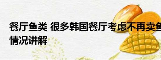 餐厅鱼类 很多韩国餐厅考虑不再卖鱼类 基本情况讲解