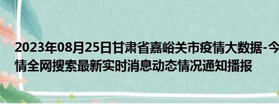 2023年08月25日甘肃省嘉峪关市疫情大数据-今日/今天疫情全网搜索最新实时消息动态情况通知播报