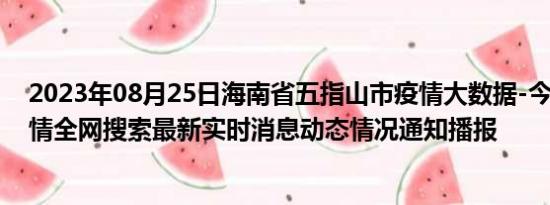 2023年08月25日海南省五指山市疫情大数据-今日/今天疫情全网搜索最新实时消息动态情况通知播报