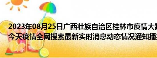 2023年08月25日广西壮族自治区桂林市疫情大数据-今日/今天疫情全网搜索最新实时消息动态情况通知播报