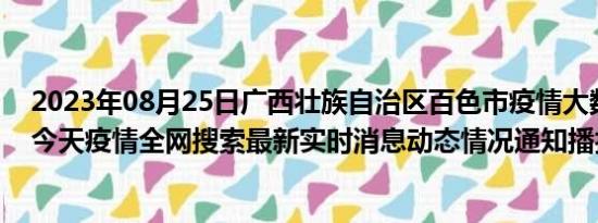 2023年08月25日广西壮族自治区百色市疫情大数据-今日/今天疫情全网搜索最新实时消息动态情况通知播报