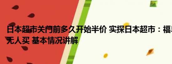 日本超市关门前多久开始半价 实探日本超市：福岛产品半价无人买 基本情况讲解