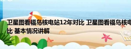 卫星图看福岛核电站12年对比 卫星图看福岛核电站12年对比 基本情况讲解