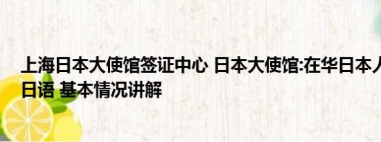 上海日本大使馆签证中心 日本大使馆:在华日本人别大声说日语 基本情况讲解
