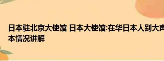 日本驻北京大使馆 日本大使馆:在华日本人别大声说日语 基本情况讲解