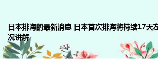 日本排海的最新消息 日本首次排海将持续17天左右 基本情况讲解
