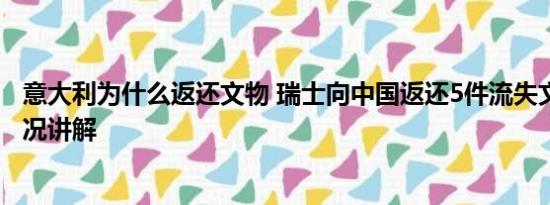 意大利为什么返还文物 瑞士向中国返还5件流失文物 基本情况讲解