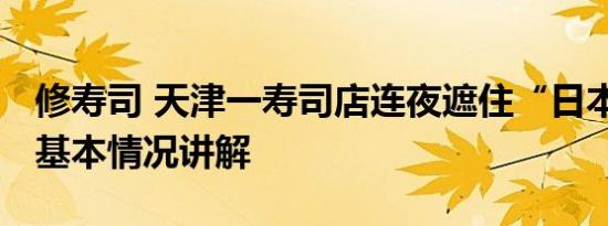 修寿司 天津一寿司店连夜遮住“日本”二字 基本情况讲解