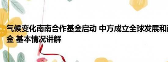 气候变化南南合作基金启动 中方成立全球发展和南南合作基金 基本情况讲解