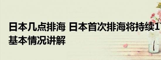 日本几点排海 日本首次排海将持续17天左右 基本情况讲解