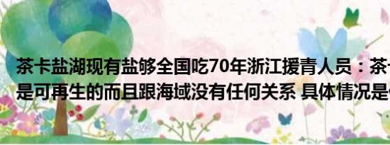 茶卡盐湖现有盐够全国吃70年浙江援青人员：茶卡盐湖的盐是可再生的而且跟海域没有任何关系 具体情况是什么!