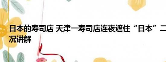 日本的寿司店 天津一寿司店连夜遮住“日本”二字 基本情况讲解