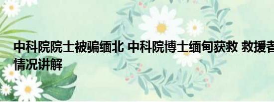 中科院院士被骗缅北 中科院博士缅甸获救 救援者发声 基本情况讲解