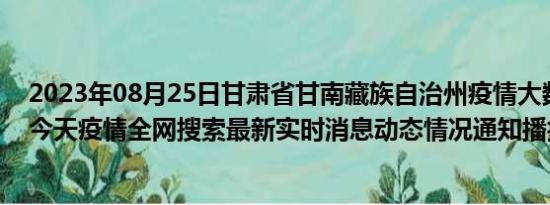 2023年08月25日甘肃省甘南藏族自治州疫情大数据-今日/今天疫情全网搜索最新实时消息动态情况通知播报