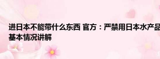 进日本不能带什么东西 官方：严禁用日本水产品制作餐食 基本情况讲解