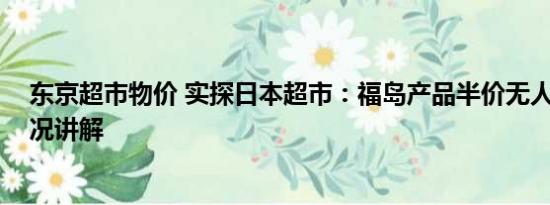 东京超市物价 实探日本超市：福岛产品半价无人买 基本情况讲解