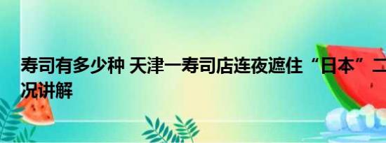 寿司有多少种 天津一寿司店连夜遮住“日本”二字 基本情况讲解