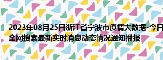 2023年08月25日浙江省宁波市疫情大数据-今日/今天疫情全网搜索最新实时消息动态情况通知播报