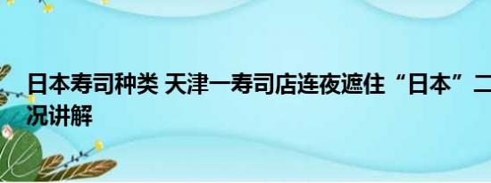 日本寿司种类 天津一寿司店连夜遮住“日本”二字 基本情况讲解