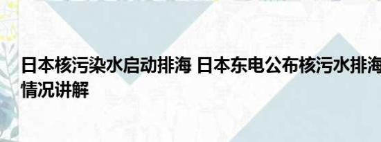 日本核污染水启动排海 日本东电公布核污水排海瞬间 基本情况讲解