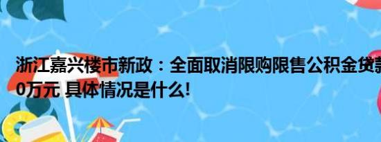 浙江嘉兴楼市新政：全面取消限购限售公积金贷款额提至100万元 具体情况是什么!