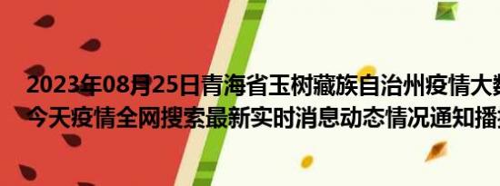 2023年08月25日青海省玉树藏族自治州疫情大数据-今日/今天疫情全网搜索最新实时消息动态情况通知播报