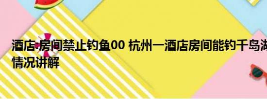 酒店:房间禁止钓鱼00 杭州一酒店房间能钓千岛湖的鱼 基本情况讲解