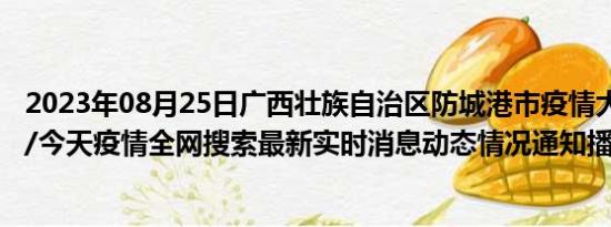 2023年08月25日广西壮族自治区防城港市疫情大数据-今日/今天疫情全网搜索最新实时消息动态情况通知播报